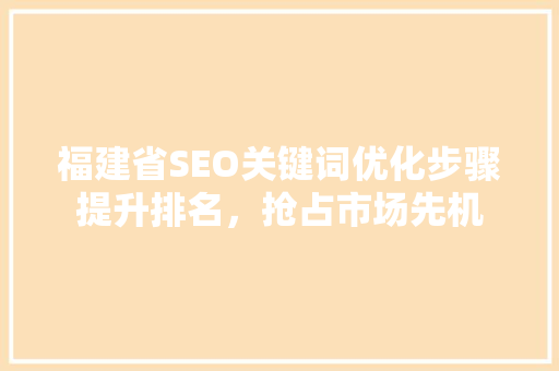 福建省SEO关键词优化步骤提升排名，抢占市场先机