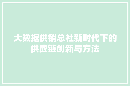大数据供销总社新时代下的供应链创新与方法  第1张