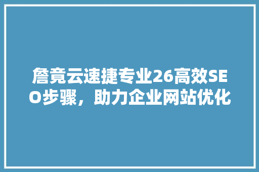 詹竟云速捷专业26高效SEO步骤，助力企业网站优化