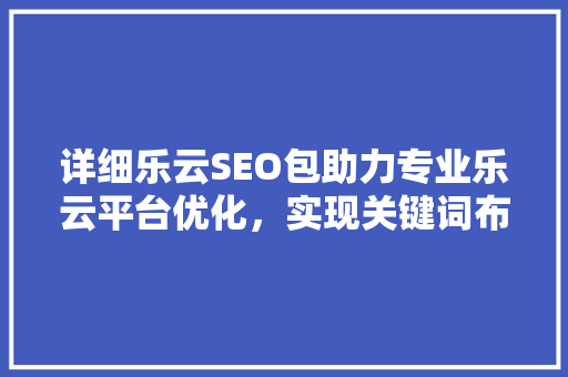 详细乐云SEO包助力专业乐云平台优化，实现关键词布局新高度
