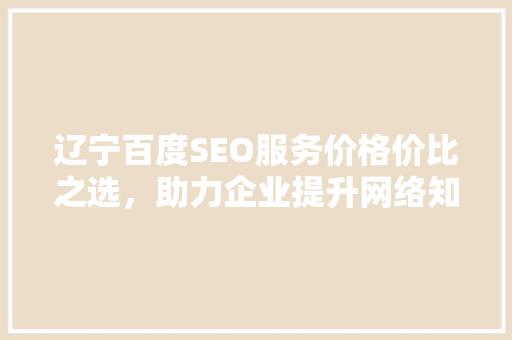 辽宁百度SEO服务价格价比之选，助力企业提升网络知名度