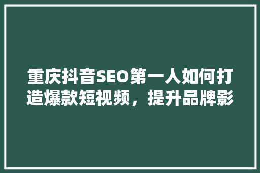 重庆抖音SEO第一人如何打造爆款短视频，提升品牌影响力