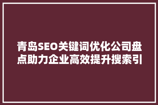 青岛SEO关键词优化公司盘点助力企业高效提升搜索引擎排名
