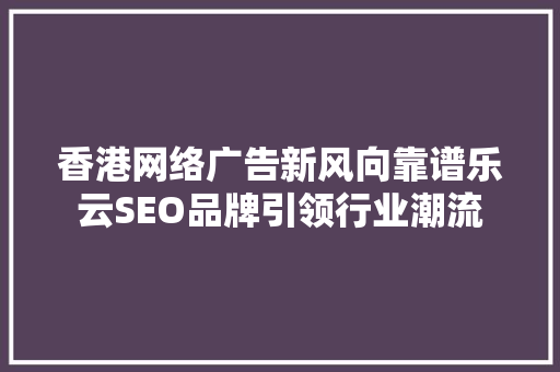 香港网络广告新风向靠谱乐云SEO品牌引领行业潮流