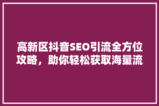 高新区抖音SEO引流全方位攻略，助你轻松获取海量流量