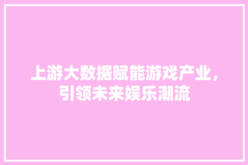 上游大数据赋能游戏产业，引领未来娱乐潮流