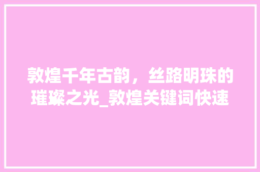 敦煌千年古韵，丝路明珠的璀璨之光_敦煌关键词快速优化