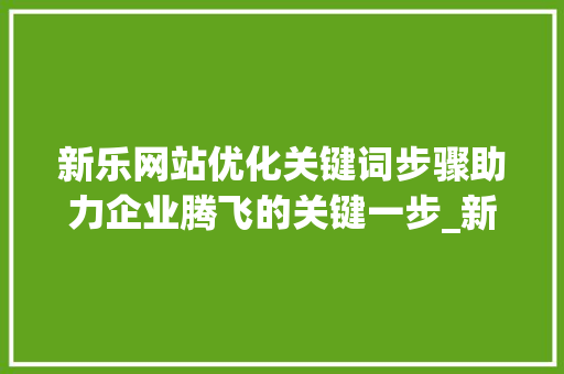 新乐网站优化关键词步骤助力企业腾飞的关键一步_新乐网站优化关键词
