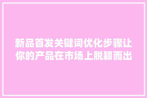 新品首发关键词优化步骤让你的产品在市场上脱颖而出_新品首发关键词优化方法
