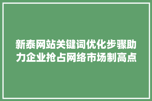 新泰网站关键词优化步骤助力企业抢占网络市场制高点_新泰网站关键词优化