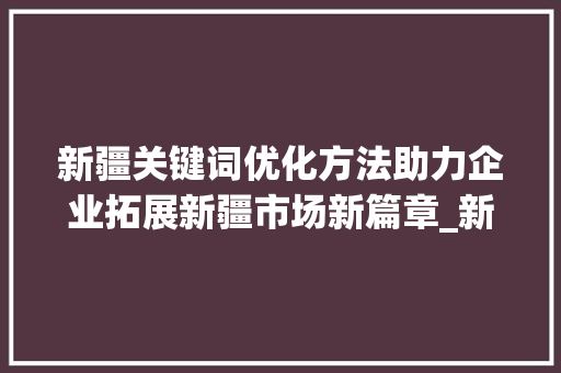 新疆关键词优化方法助力企业拓展新疆市场新篇章_新疆关键词优化方法