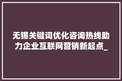 无锡关键词优化咨询热线助力企业互联网营销新起点_无锡关键词优化咨询热线