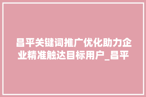 昌平关键词推广优化助力企业精准触达目标用户_昌平关键词推广优化