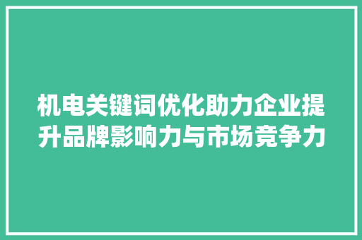 机电关键词优化助力企业提升品牌影响力与市场竞争力_机电关键词优化咨询