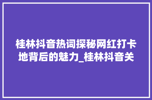 桂林抖音热词探秘网红打卡地背后的魅力_桂林抖音关键词优化