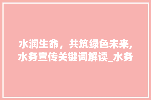 水润生命，共筑绿色未来,水务宣传关键词解读_水务宣传关键词优化