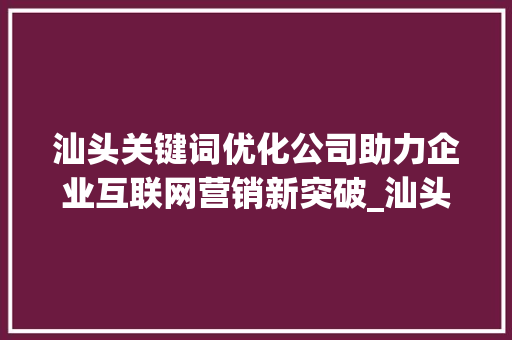 汕头关键词优化公司助力企业互联网营销新突破_汕头关键词优化公司
