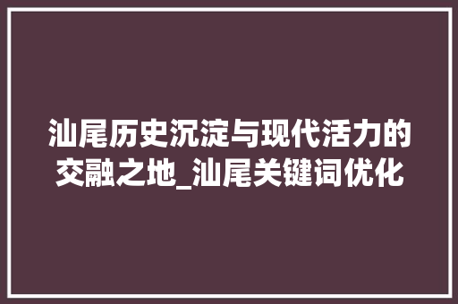汕尾历史沉淀与现代活力的交融之地_汕尾关键词优化学习  第1张