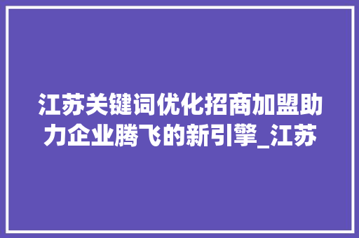 江苏关键词优化招商加盟助力企业腾飞的新引擎_江苏关键词优化招商加盟
