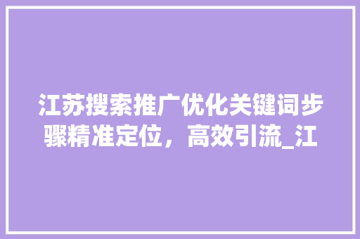 江苏搜索推广优化关键词步骤精准定位，高效引流_江苏搜索推广优化关键词