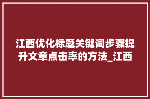 江西优化标题关键词步骤提升文章点击率的方法_江西优化标题关键词方法