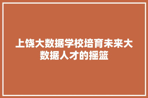 上饶大数据学校培育未来大数据人才的摇篮