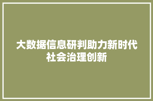 大数据信息研判助力新时代社会治理创新