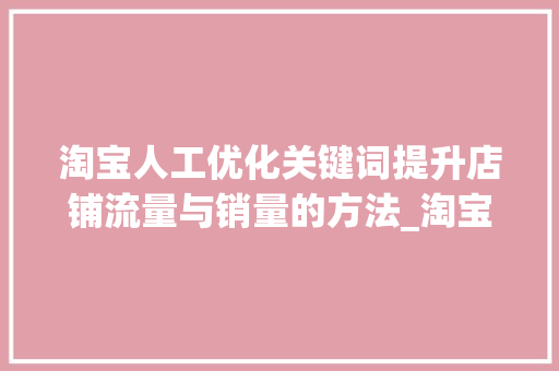淘宝人工优化关键词提升店铺流量与销量的方法_淘宝人工优化关键词