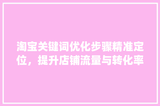 淘宝关键词优化步骤精准定位，提升店铺流量与转化率_淘宝关键词词路如何优化