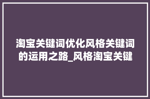 淘宝关键词优化风格关键词的运用之路_风格淘宝关键词优化