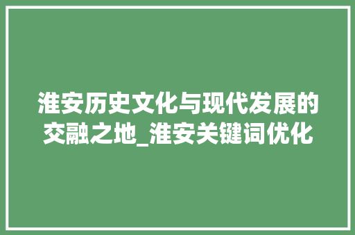 淮安历史文化与现代发展的交融之地_淮安关键词优化效果