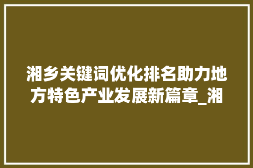 湘乡关键词优化排名助力地方特色产业发展新篇章_湘乡关键词优化排名
