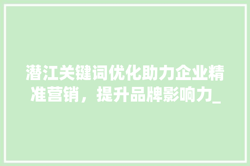 潜江关键词优化助力企业精准营销，提升品牌影响力_潜江关键词优化的作用