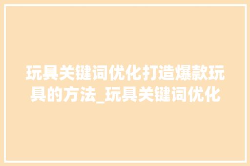 玩具关键词优化打造爆款玩具的方法_玩具关键词优化效果