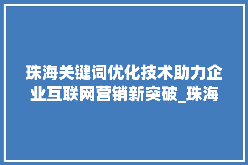 珠海关键词优化技术助力企业互联网营销新突破_珠海关键词优化技术
