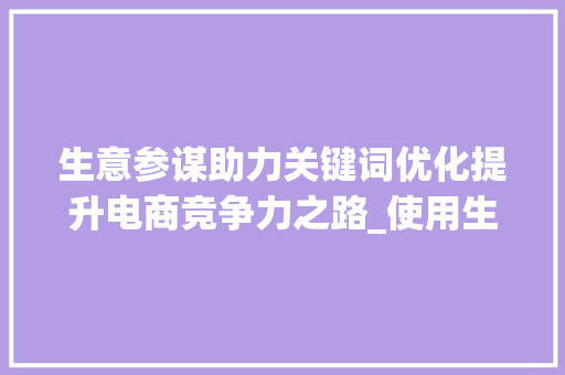 生意参谋助力关键词优化提升电商竞争力之路_使用生意参谋优化关键词