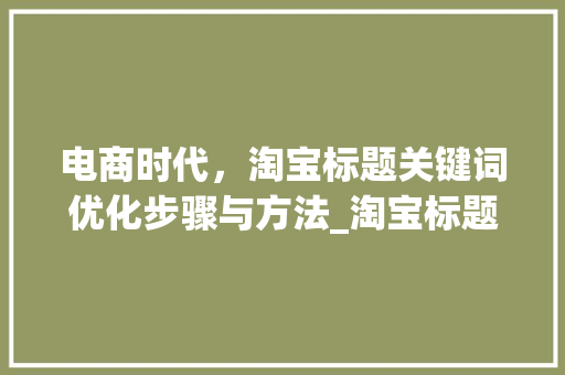 电商时代，淘宝标题关键词优化步骤与方法_淘宝标题关键词尾词优化