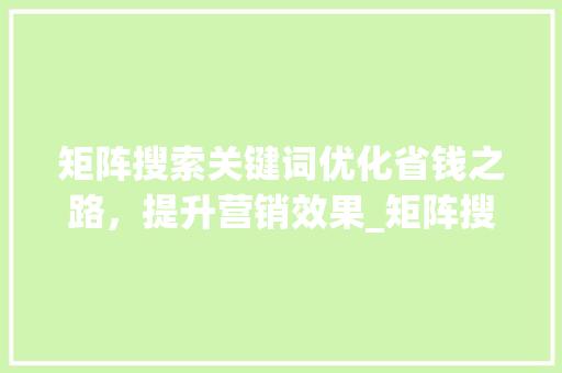 矩阵搜索关键词优化省钱之路，提升营销效果_矩阵搜索关键词优化省钱