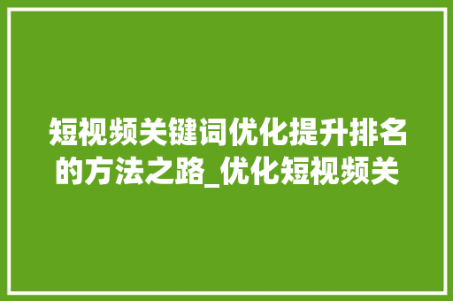 短视频关键词优化提升排名的方法之路_优化短视频关键词排名