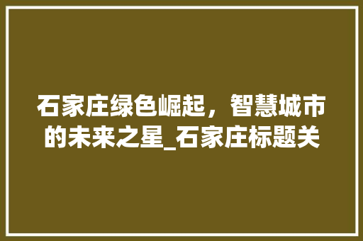 石家庄绿色崛起，智慧城市的未来之星_石家庄标题关键词优化