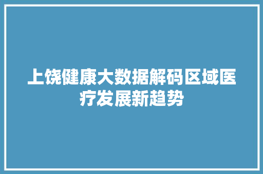 上饶健康大数据解码区域医疗发展新趋势