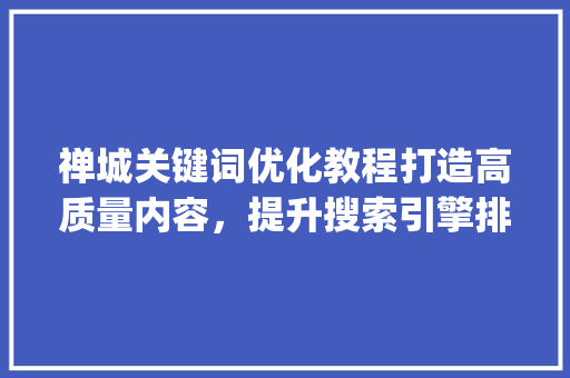 禅城关键词优化教程打造高质量内容，提升搜索引擎排名_禅城关键词优化教程