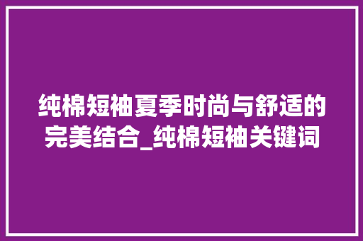 纯棉短袖夏季时尚与舒适的完美结合_纯棉短袖关键词优化排名