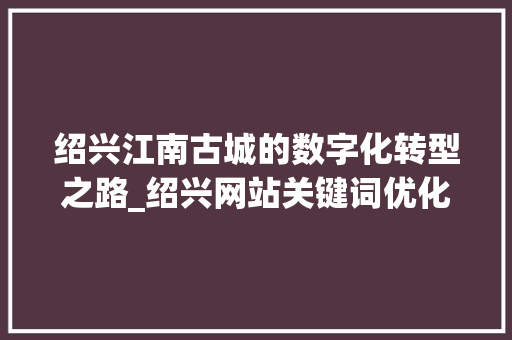 绍兴江南古城的数字化转型之路_绍兴网站关键词优化
