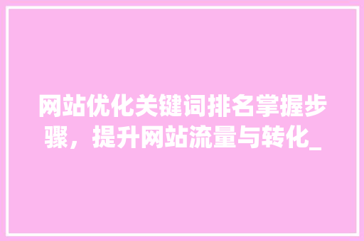 网站优化关键词排名掌握步骤，提升网站流量与转化_网站优化关键词排名s