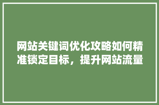 网站关键词优化攻略如何精准锁定目标，提升网站流量与排名_网站怎么优化几个关键词