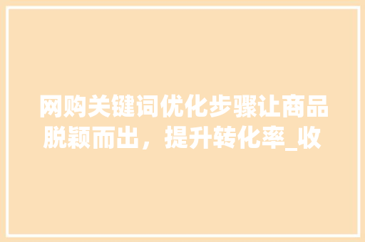 网购关键词优化步骤让商品脱颖而出，提升转化率_收纳网购关键词优化
