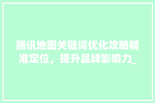 腾讯地图关键词优化攻略精准定位，提升品牌影响力_腾讯地图怎么优化关键词