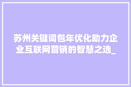 苏州关键词包年优化助力企业互联网营销的智慧之选_苏州关键词包年优化