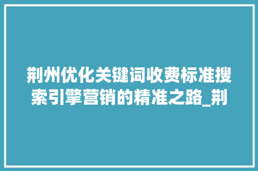 荆州优化关键词收费标准搜索引擎营销的精准之路_荆州优化关键词收费标准